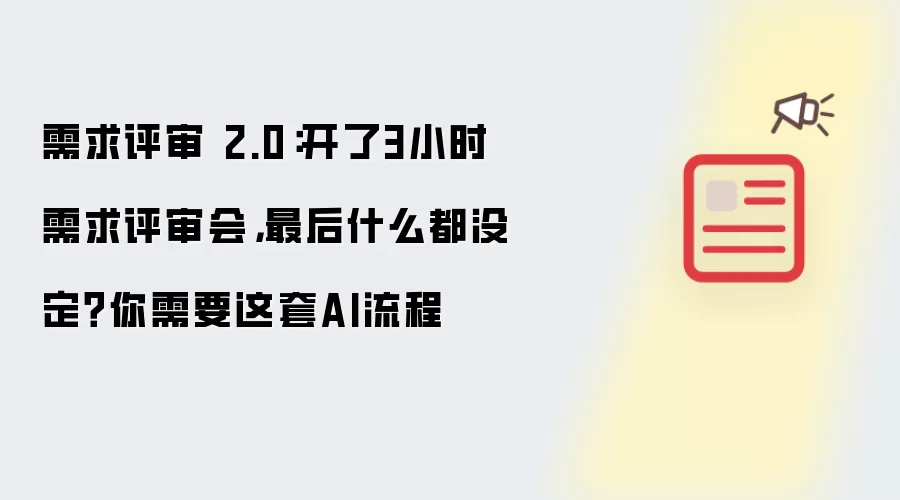 需求评审 2.0：开了3小时需求评审会，最后什么都没定？你需要这套AI流程