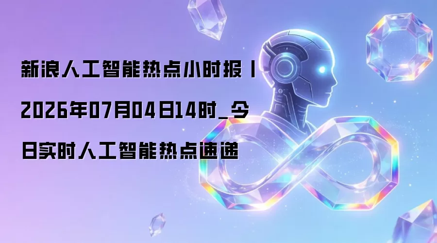 新浪人工智能热点小时报丨2026年07月04日14时_今日实时人工智能热点速递