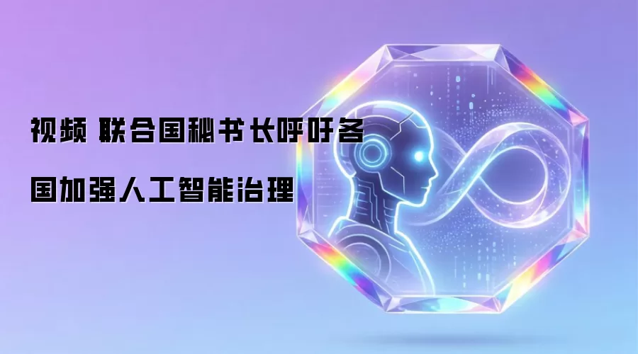 视频丨联合国秘书长呼吁各国加强人工智能治理