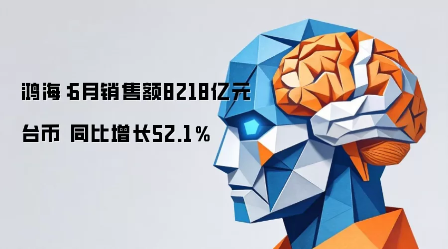 鸿海:6月销售额8218亿元台币 同比增长52.1%