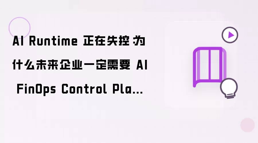 AI Runtime 正在失控：为什么未来企业一定需要 AI FinOps Control Plane？