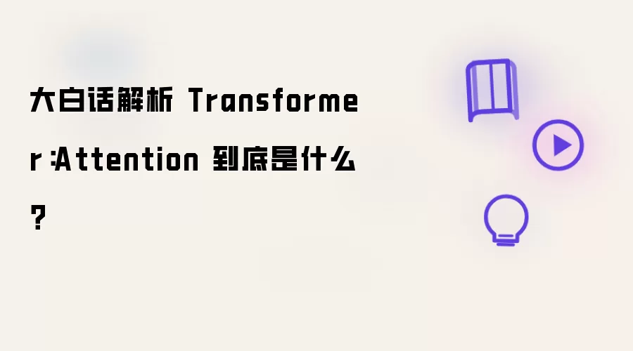 大白话解析 Transformer：Attention 到底是什么？