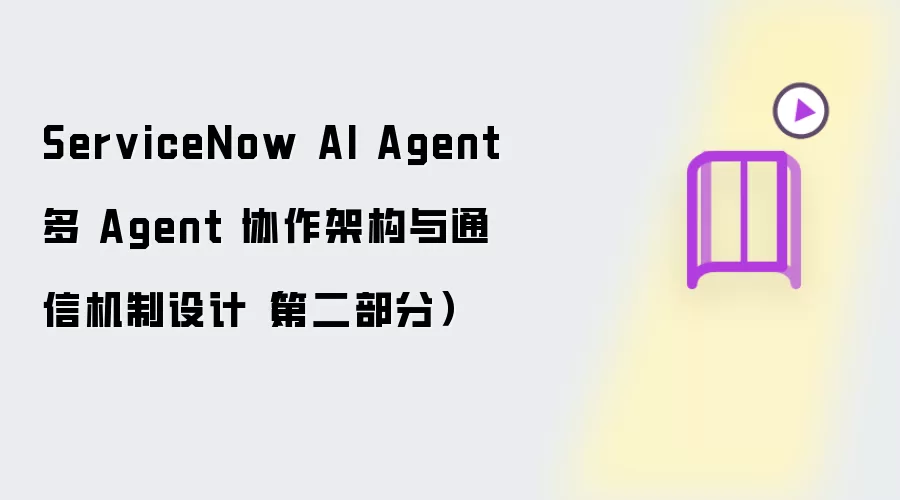 ServiceNow AI Agent 多 Agent 协作架构与通信机制设计（第二部分）