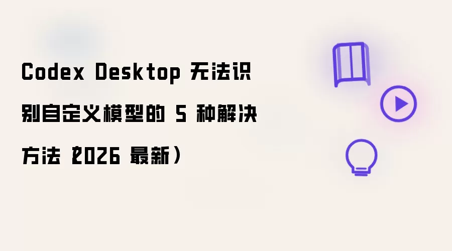 Codex Desktop 无法识别自定义模型的 5 种解决方法(2026 最新)