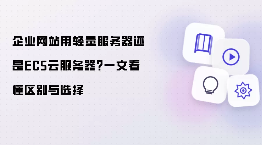 企业网站用轻量服务器还是ECS云服务器？一文看懂区别与选择