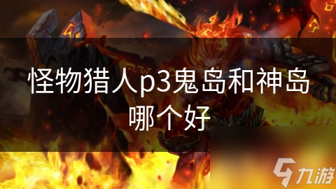怪物猎人p3鬼岛和神岛哪个好