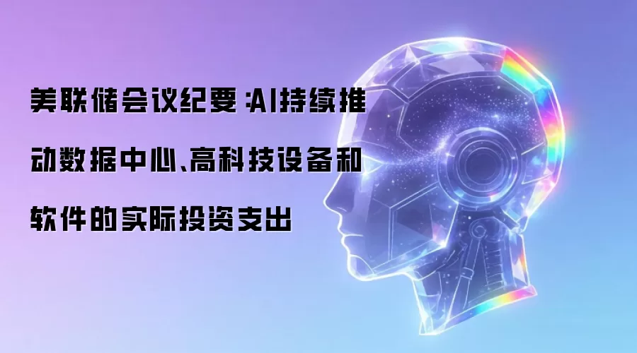 美联储会议纪要:AI持续推动数据中心、高科技设备和软件的实际投资支出