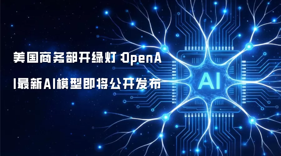 美国商务部开绿灯:OpenAI最新AI模型即将公开发布
