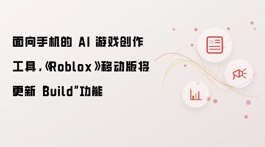面向手机的 AI 游戏创作工具,《Roblox》移动版将更新“Build”功能