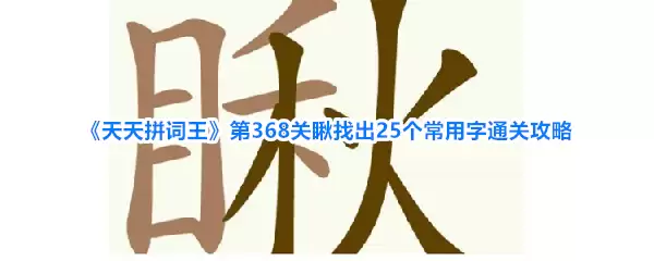 《天天拼词王》第368关瞅找出25个常用字通关攻略