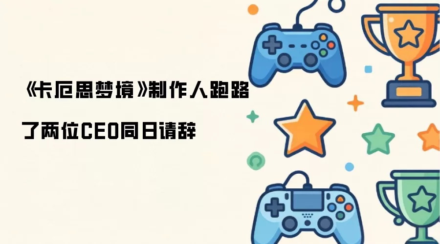《卡厄思梦境》制作人跑路了两位CEO同日请辞
